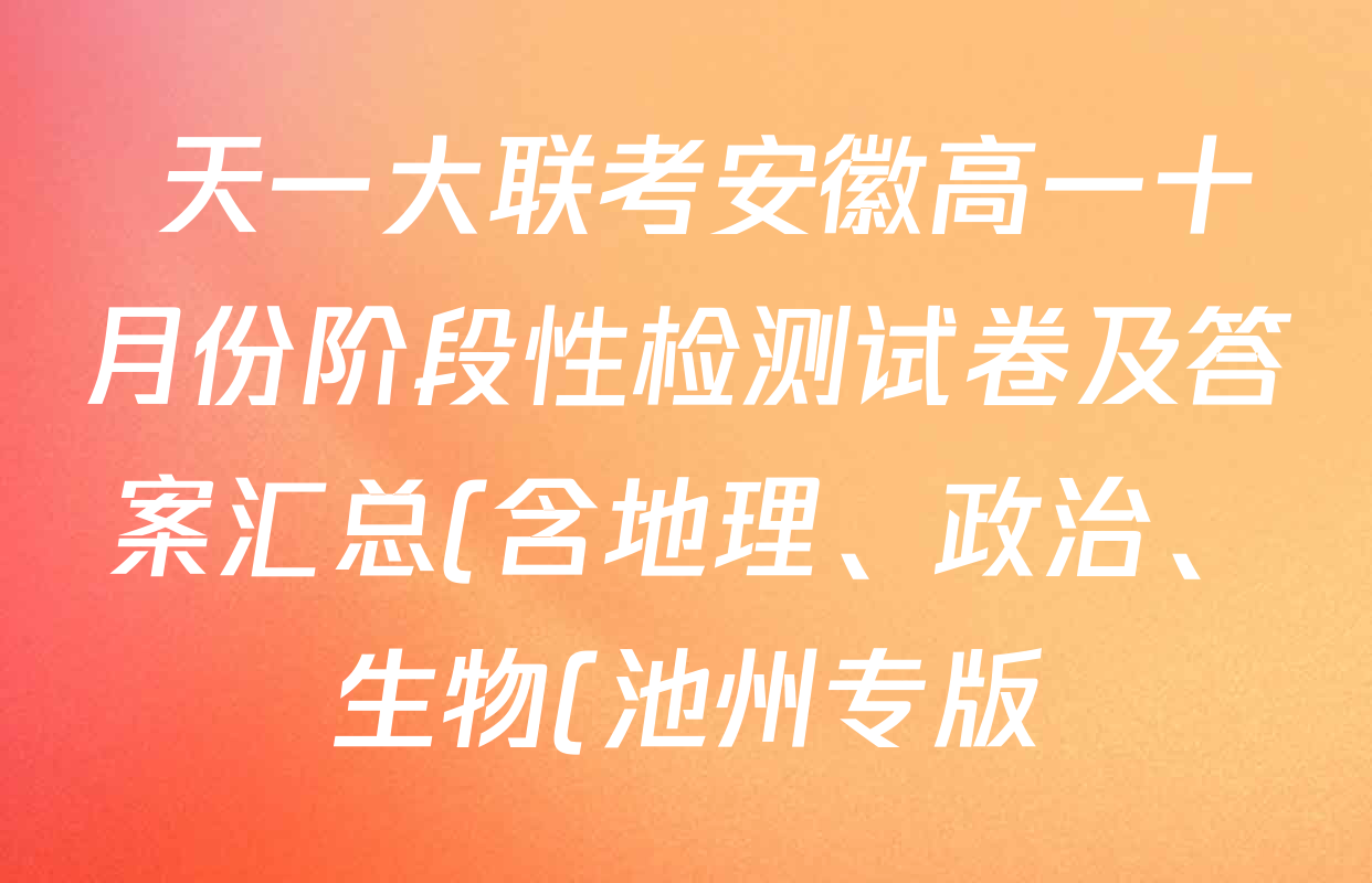 天一大联考安徽高一十月份阶段性检测试卷及答案汇总(含地理、政治、生物(池州专版)等) 天一大联考安徽高一十月份阶段性检测试卷及答案汇总(含地理、政治、生物(池州专版)等)